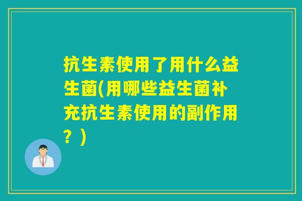抗生素使用了用什么益生菌(用哪些益生菌补充抗生素使用的副作用?) 抗生素使用了用什么益生菌(用哪些益生菌补充抗生素使用的副作用?)