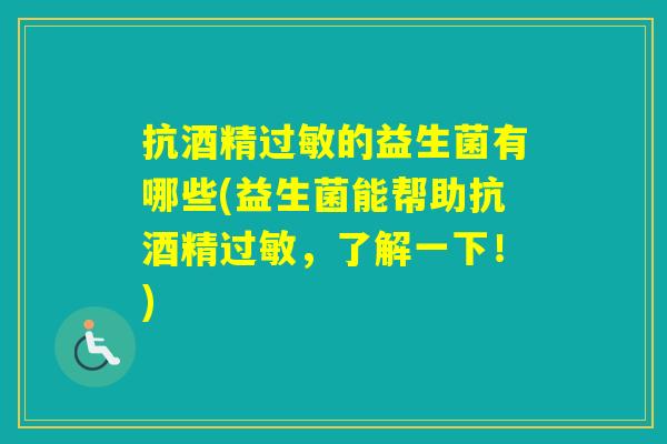 抗酒精的益生菌有哪些(益生菌能帮助抗酒精,了解一下!) 抗酒精的益生菌有哪些(益生菌能帮助抗酒精,了解一下!)