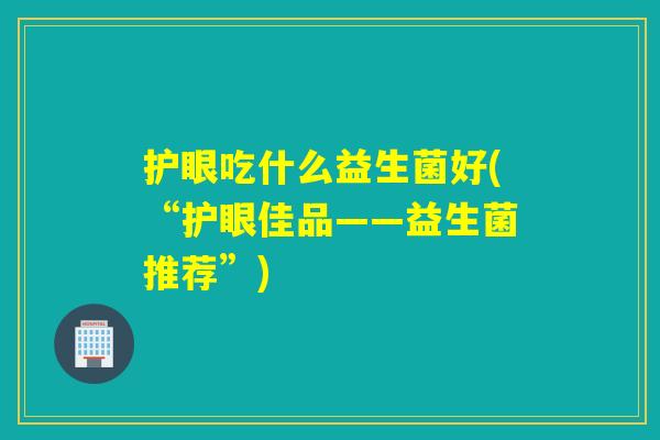 护眼吃什么益生菌好(“护眼佳品——益生菌推荐”)