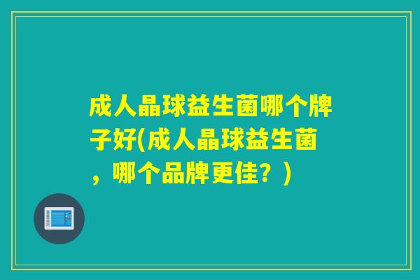成人晶球益生菌哪个牌子好(成人晶球益生菌,哪个品牌更佳?) 成人晶球益生菌哪个牌子好(成人晶球益生菌,哪个品牌更佳?)