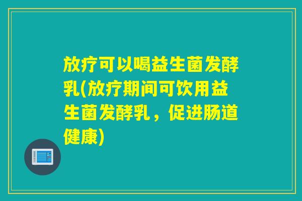 可以喝益生菌发酵乳(期间可饮用益生菌发酵乳,促进肠道健康) 可以喝益生菌发酵乳(期间可饮用益生菌发酵乳,促进肠道健康)