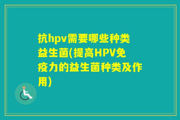 抗hpv需要哪些种类益生菌(提高HPV力的益生菌种类及作用)