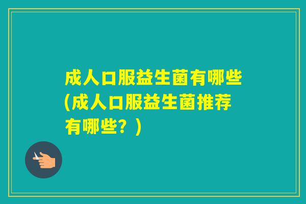 成人口服益生菌有哪些(成人口服益生菌推荐有哪些？)