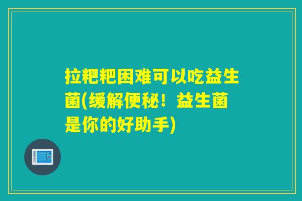 拉粑粑困难可以吃益生菌(缓解！益生菌是你的好助手)