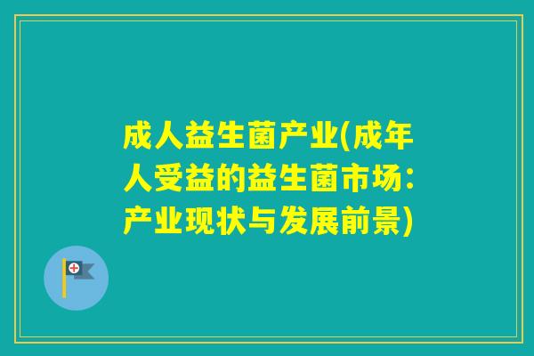 成人益生菌产业(成年人受益的益生菌市场：产业现状与发展前景)