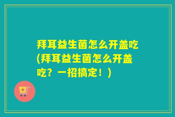 拜耳益生菌怎么开盖吃(拜耳益生菌怎么开盖吃？一招搞定！)