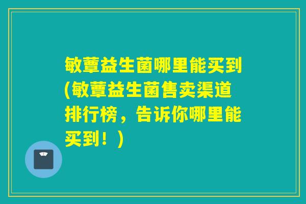 敏蕈益生菌哪里能买到(敏蕈益生菌售卖渠道排行榜，告诉你哪里能买到！)