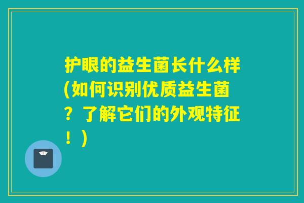 护眼的益生菌长什么样(如何识别优质益生菌？了解它们的外观特征！)