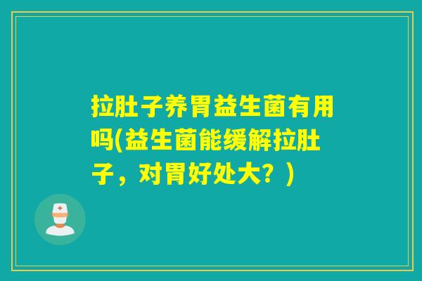 拉肚子养胃益生菌有用吗(益生菌能缓解拉肚子，对胃好处大？)