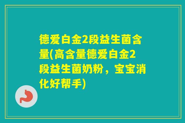德爱白金2段益生菌含量(高含量德爱白金2段益生菌奶粉,宝宝消化好帮手) 德爱白金2段益生菌含量(高含量德爱白金2段益生菌奶粉,宝宝消化好帮手)