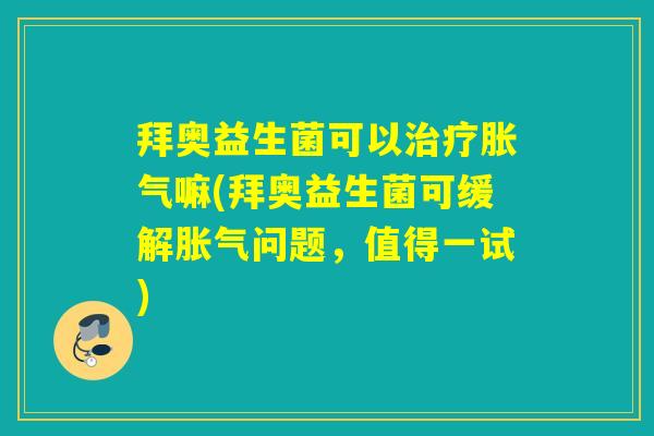 拜奥益生菌可以嘛(拜奥益生菌可缓解问题，值得一试)