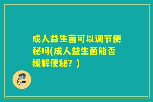 成人益生菌可以调节吗(成人益生菌能否缓解？)