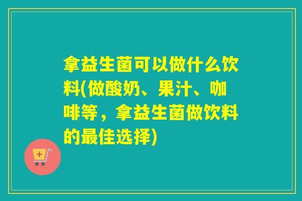 拿益生菌可以做什么饮料(做酸奶、果汁、咖啡等,拿益生菌做饮料的佳选择) 拿益生菌可以做什么饮料(做酸奶、果汁、咖啡等,拿益生菌做饮料的佳选择)