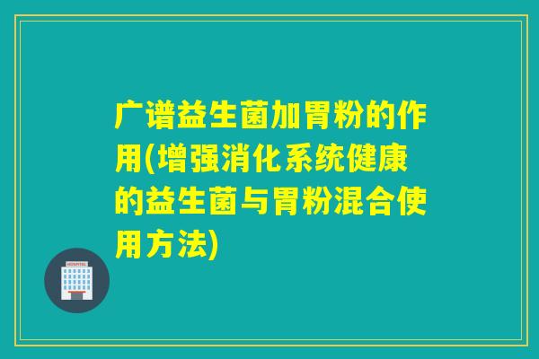 广谱益生菌加胃粉的作用(增强消化系统健康的益生菌与胃粉混合使用方法) 广谱益生菌加胃粉的作用(增强消化系统健康的益生菌与胃粉混合使用方法)