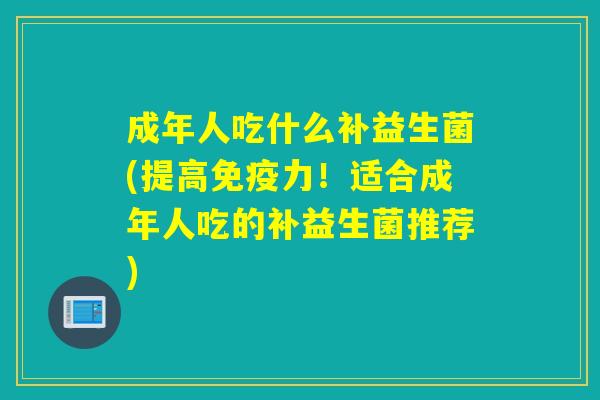成年人吃什么补益生菌(提高力!适合成年人吃的补益生菌推荐) 成年人吃什么补益生菌(提高力!适合成年人吃的补益生菌推荐)