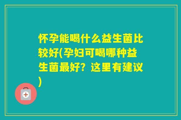 怀孕能喝什么益生菌比较好(孕妇可喝哪种益生菌好？这里有建议)