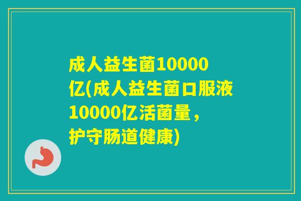 成人益生菌10000亿(成人益生菌口服液10000亿活菌量，护守肠道健康)