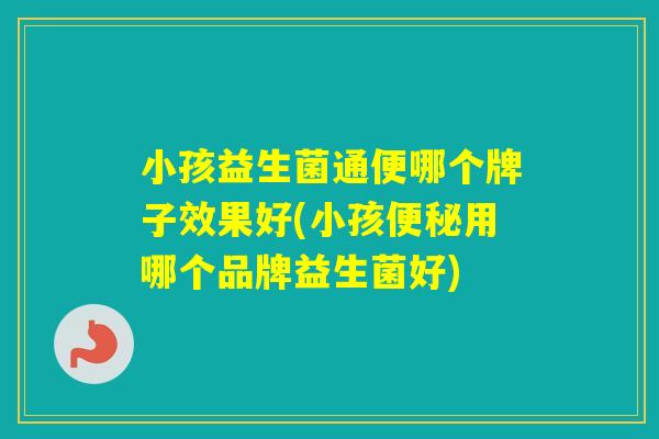 小孩益生菌通便哪个牌子效果好(小孩用哪个品牌益生菌好)