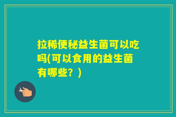 拉稀益生菌可以吃吗(可以食用的益生菌有哪些？)