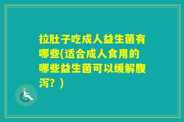 拉肚子吃成人益生菌有哪些(适合成人食用的哪些益生菌可以缓解？)