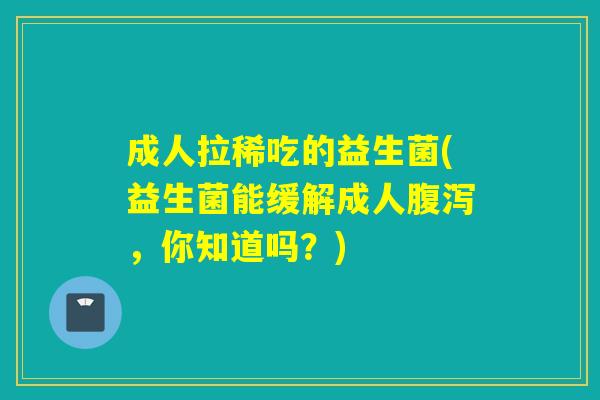 成人拉稀吃的益生菌(益生菌能缓解成人,你知道吗?) 成人拉稀吃的益生菌(益生菌能缓解成人,你知道吗?)