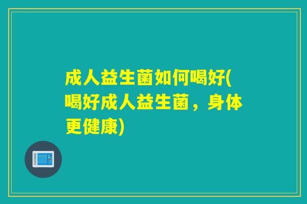 成人益生菌如何喝好(喝好成人益生菌，身体更健康)