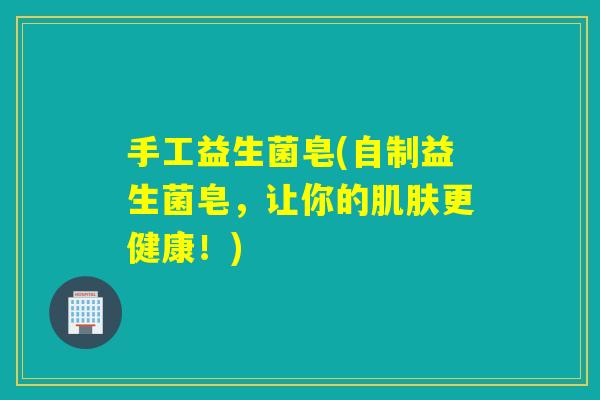 手工益生菌皂(自制益生菌皂,让你的更健康!) 手工益生菌皂(自制益生菌皂,让你的更健康!)