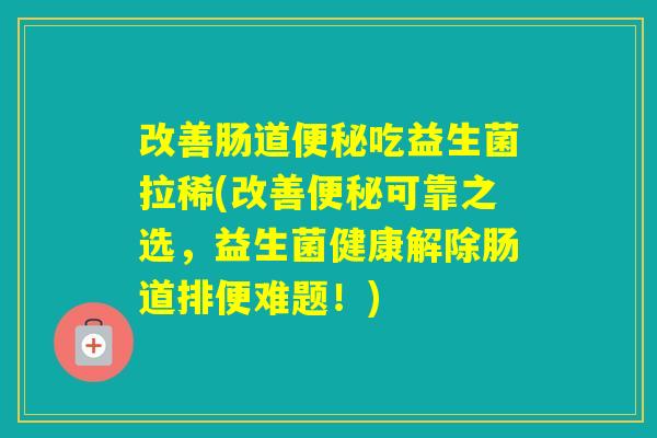 改善肠道吃益生菌拉稀(改善可靠之选，益生菌健康解除肠道排便难题！)