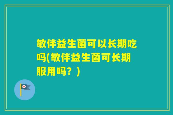 敏伴益生菌可以长期吃吗(敏伴益生菌可长期服用吗？)