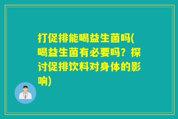 打促排能喝益生菌吗(喝益生菌有必要吗？探讨促排饮料对身体的影响)