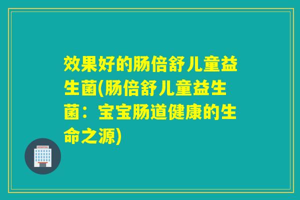 效果好的肠倍舒儿童益生菌(肠倍舒儿童益生菌：宝宝肠道健康的生命之源)