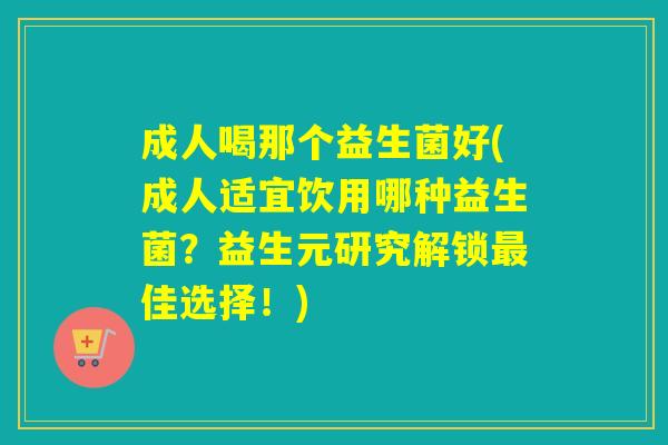 成人喝那个益生菌好(成人适宜饮用哪种益生菌?益生元研究解锁佳选择!) 成人喝那个益生菌好(成人适宜饮用哪种益生菌?益生元研究解锁佳选择!)