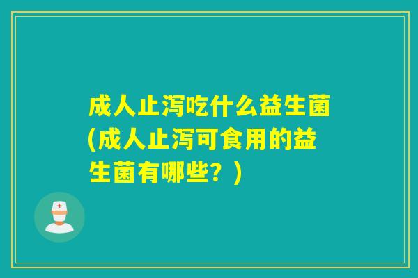 成人止泻吃什么益生菌(成人止泻可食用的益生菌有哪些？)