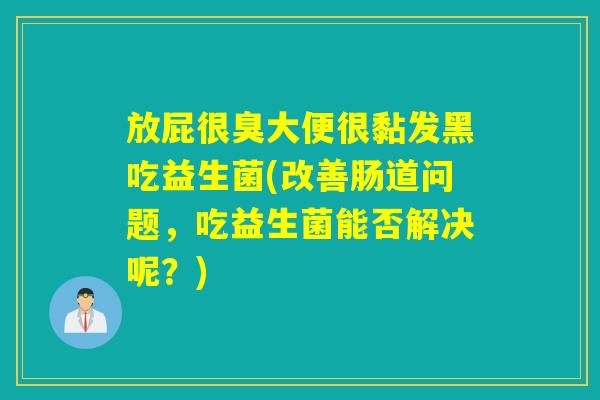 放屁很臭大便很黏发黑吃益生菌(改善肠道问题，吃益生菌能否解决呢？)