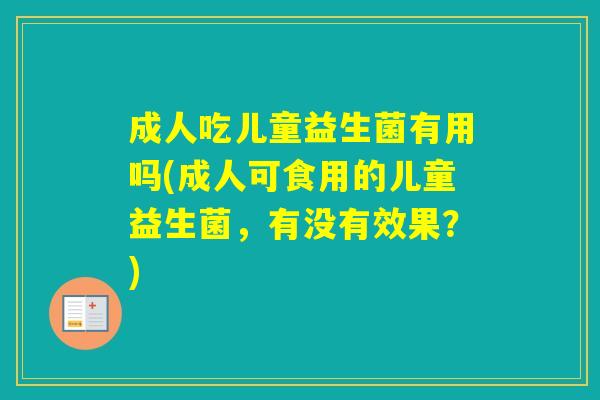 成人吃儿童益生菌有用吗(成人可食用的儿童益生菌，有没有效果？)