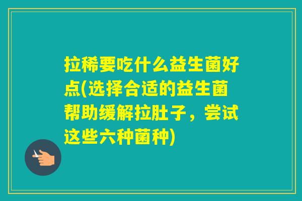 拉稀要吃什么益生菌好点(选择合适的益生菌帮助缓解拉肚子,尝试这些六种菌种) 拉稀要吃什么益生菌好点(选择合适的益生菌帮助缓解拉肚子,尝试这些六种菌种)