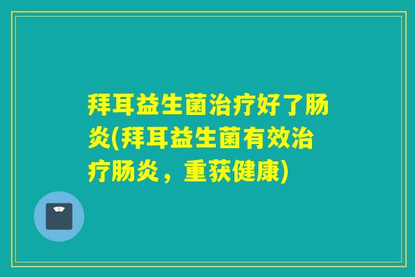 拜耳益生菌好了(拜耳益生菌有效,重获健康) 拜耳益生菌好了(拜耳益生菌有效,重获健康)
