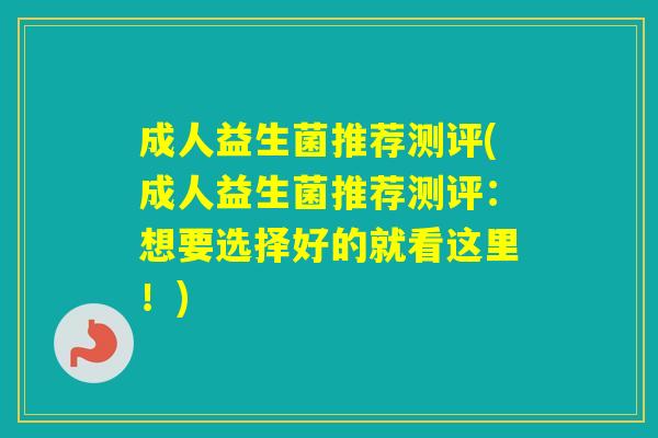 成人益生菌推荐测评(成人益生菌推荐测评：想要选择好的就看这里！)