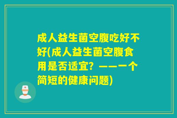 成人益生菌空腹吃好不好(成人益生菌空腹食用是否适宜？——一个简短的健康问题)