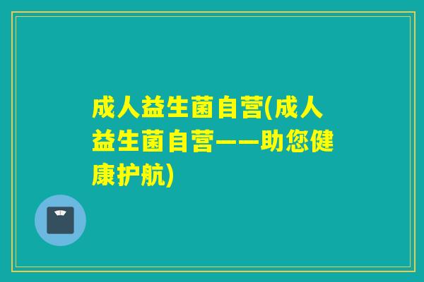 成人益生菌自营(成人益生菌自营——助您健康护航) 成人益生菌自营(成人益生菌自营——助您健康护航)