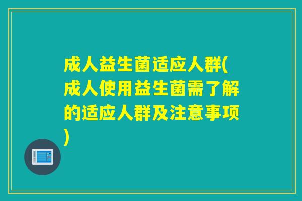 成人益生菌适应人群(成人使用益生菌需了解的适应人群及注意事项)