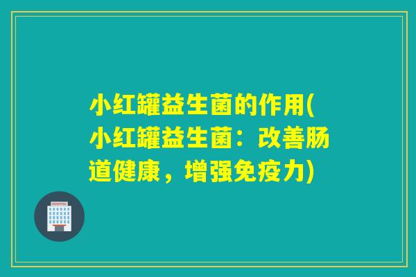 小红罐益生菌的作用(小红罐益生菌：改善肠道健康，增强力)