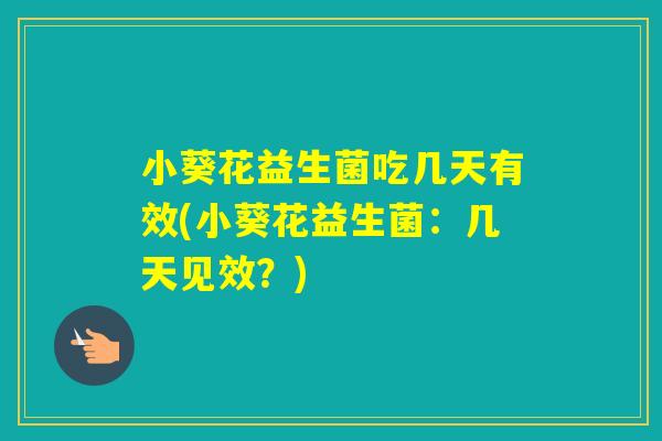 小葵花益生菌吃几天有效(小葵花益生菌：几天见效？)