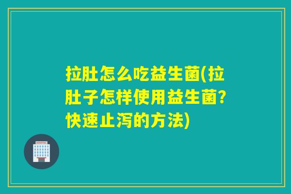 拉肚怎么吃益生菌(拉肚子怎样使用益生菌？快速止泻的方法)