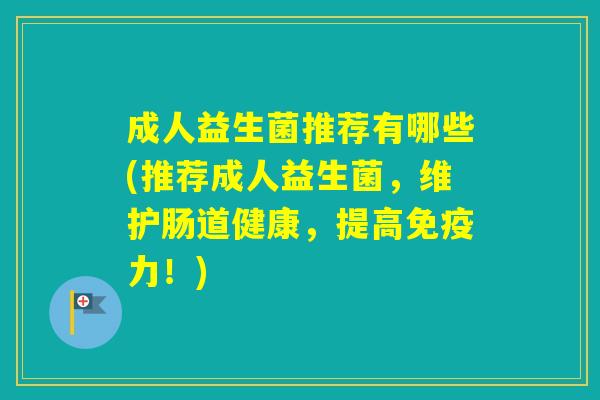 成人益生菌推荐有哪些(推荐成人益生菌，维护肠道健康，提高力！)