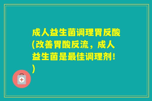 成人益生菌调理胃反酸(改善胃酸反流，成人益生菌是佳调理剂！)