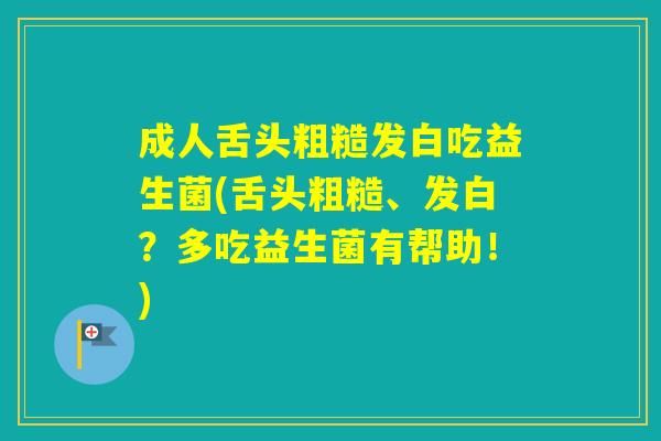 成人舌头粗糙发白吃益生菌(舌头粗糙、发白？多吃益生菌有帮助！)