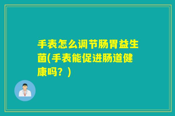 手表怎么调节肠胃益生菌(手表能促进肠道健康吗？)