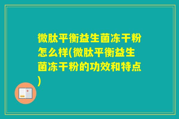 微肽平衡益生菌冻干粉怎么样(微肽平衡益生菌冻干粉的功效和特点)
