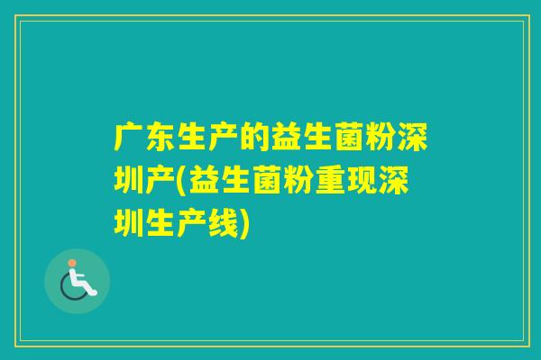 广东生产的益生菌粉深圳产(益生菌粉重现深圳生产线)